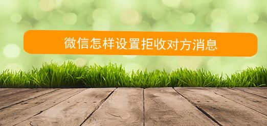 怎么拒收微信消息？教你微信拒絕接收對(duì)方信息的方法